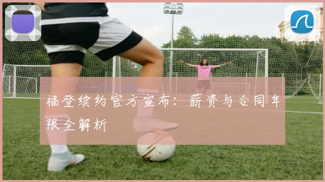 福登续约官方宣布：薪资与合同年限全解析
