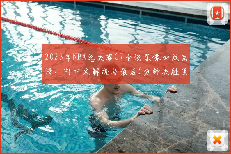 2023年NBA总决赛G7全场录像回放高清，附中文解说与最后5分钟决胜集锦