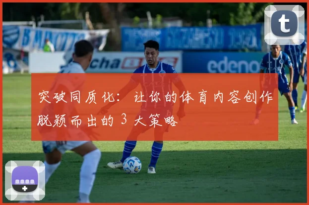 突破同质化:让你的体育内容创作脱颖而出的 3 大策略