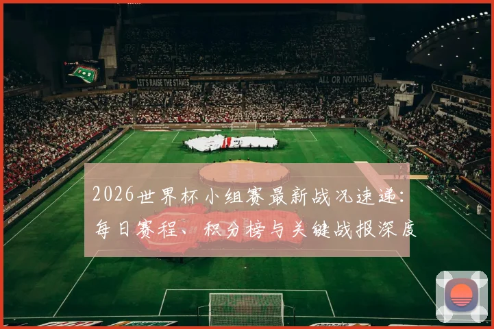 2026世界杯小组赛最新战况速递：每日赛程、积分榜与关键战报深度解析