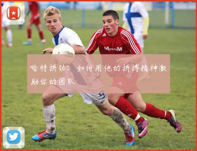 哈特拼劲：如何用他的拼搏精神激励你的团队