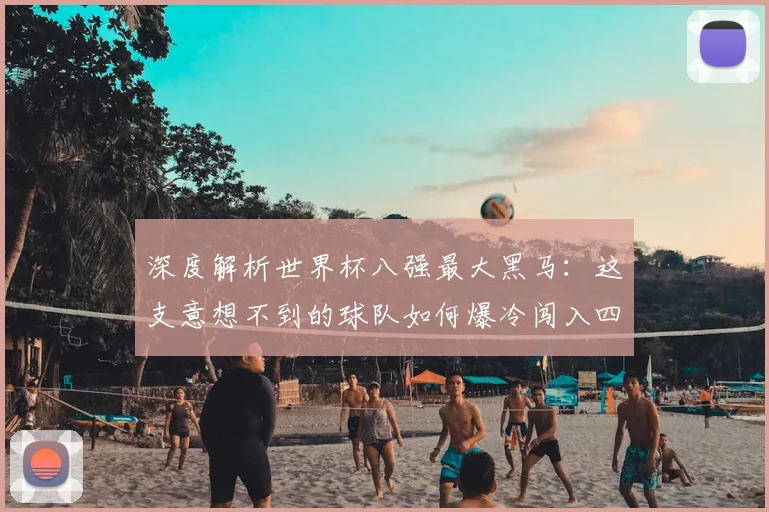 深度解析世界杯八强最大黑马：这支意想不到的球队如何爆冷闯入四强