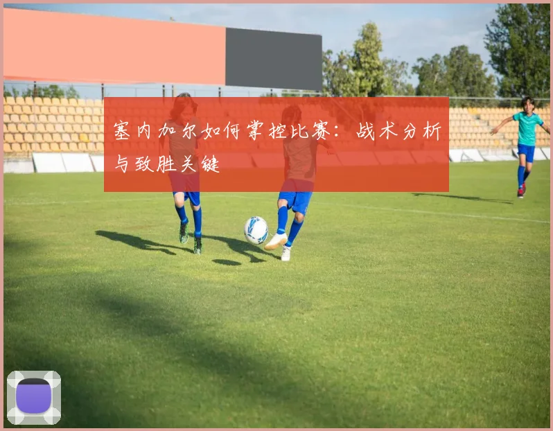 塞内加尔如何掌控比赛：战术分析与致胜关键
