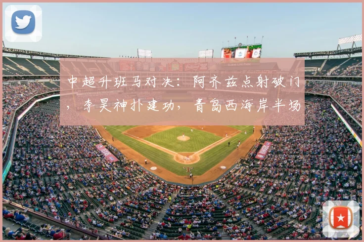 中超升班马对决：阿齐兹点射破门，李昊神扑建功，青岛西海岸半场1-0大连英博