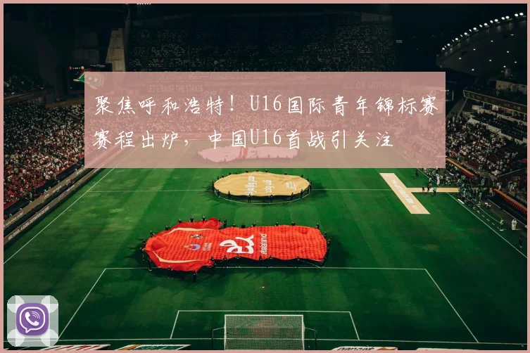 聚焦呼和浩特！U16国际青年锦标赛赛程出炉，中国U16首战引关注