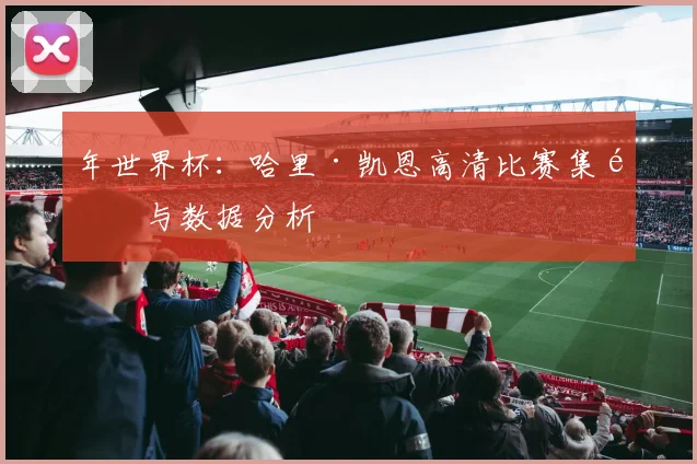 年世界杯：哈里·凯恩高清比赛集锦与数据分析