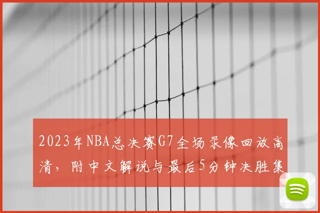 2023年NBA总决赛G7全场录像回放高清，附中文解说与最后5分钟决胜集锦