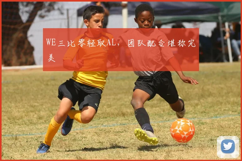 WE三比零轻取AL，团队配合堪称完美