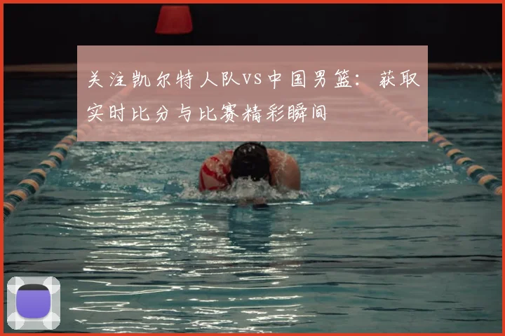 关注凯尔特人队vs中国男篮：获取实时比分与比赛精彩瞬间