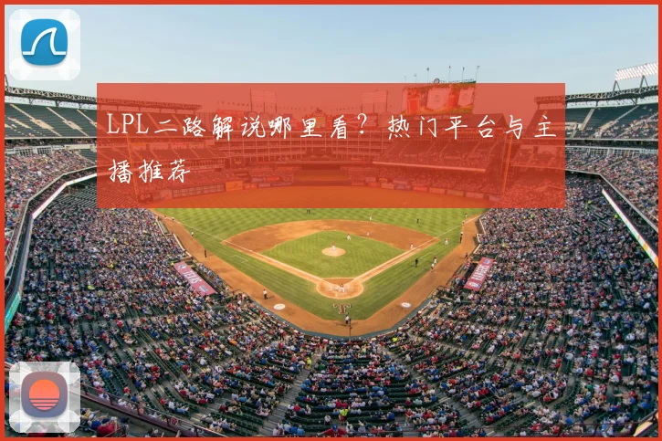 LPL二路解说哪里看?热门平台与主播推荐