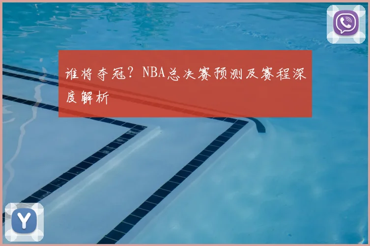 谁将夺冠？NBA总决赛预测及赛程深度解析