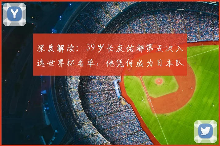 深度解读：39岁长友佑都第五次入选世界杯名单，他凭何成为日本队不可或缺的“常青树”？