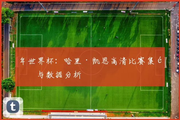 年世界杯：哈里·凯恩高清比赛集锦与数据分析