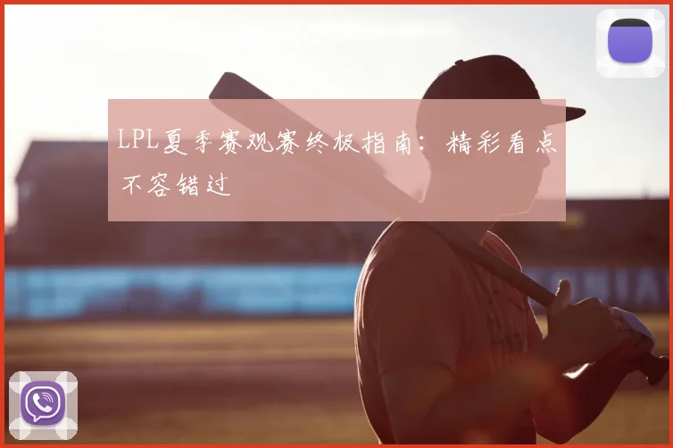 LPL夏季赛观赛终极指南：精彩看点不容错过