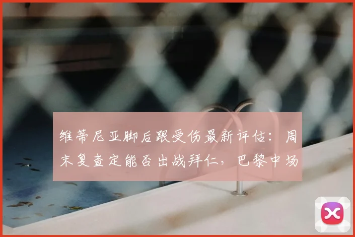 维蒂尼亚脚后跟受伤最新评估：周末复查定能否出战拜仁，巴黎中场危机如何应对？