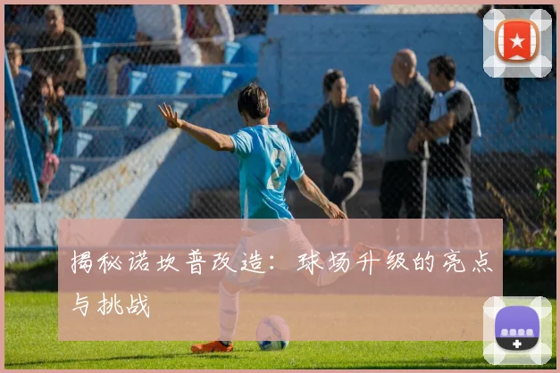 揭秘诺坎普改造：球场升级的亮点与挑战