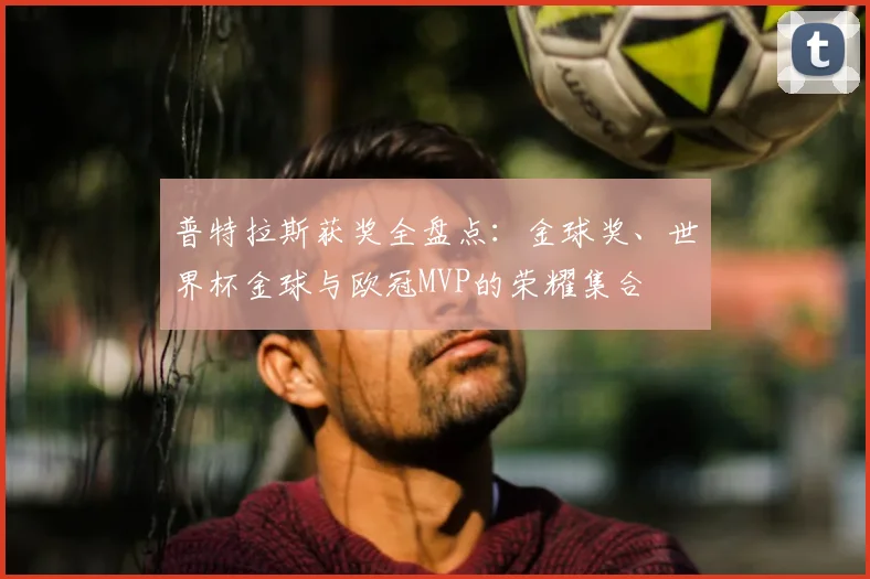 普特拉斯获奖全盘点：金球奖、世界杯金球与欧冠MVP的荣耀集合