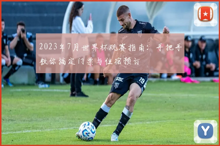 2023年7月世界杯观赛指南：手把手教你搞定门票与住宿预订