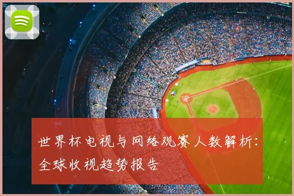 世界杯电视与网络观赛人数解析：全球收视趋势报告