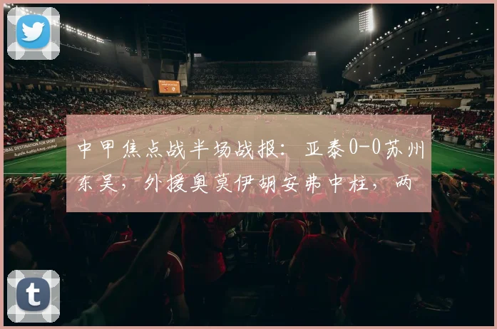 中甲焦点战半场战报：亚泰0-0苏州东吴，外援奥莫伊胡安弗中柱，两队防守成看点