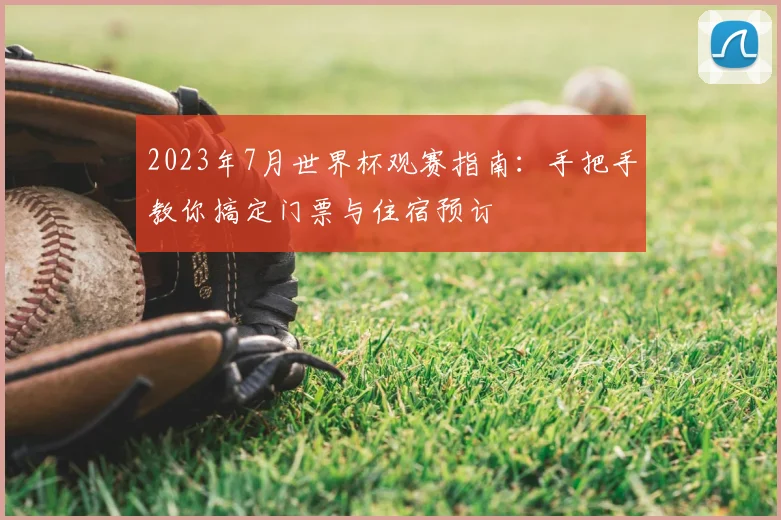 2023年7月世界杯观赛指南：手把手教你搞定门票与住宿预订