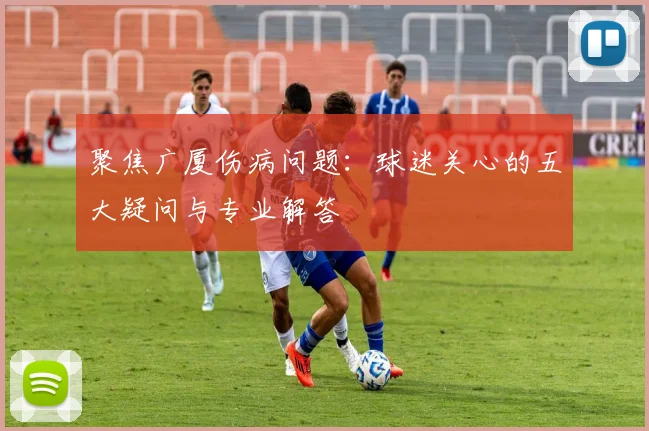 聚焦广厦伤病问题：球迷关心的五大疑问与专业解答