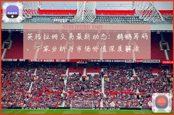 英格拉姆交易最新动态：鹈鹕筹码、下家分析与市场价值深度解读