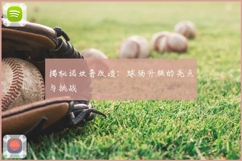 揭秘诺坎普改造：球场升级的亮点与挑战