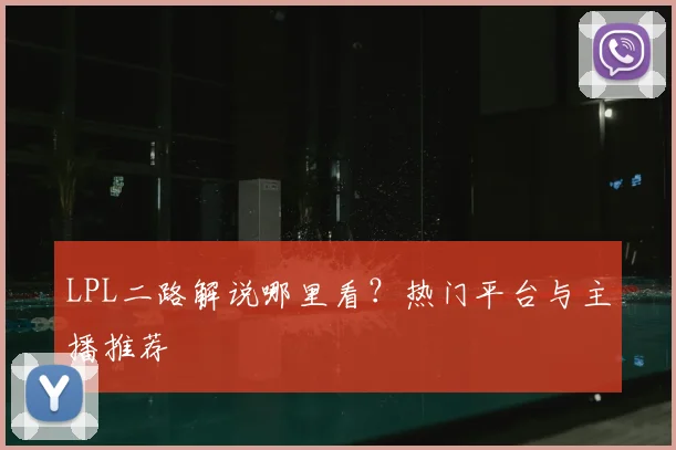 LPL二路解说哪里看?热门平台与主播推荐