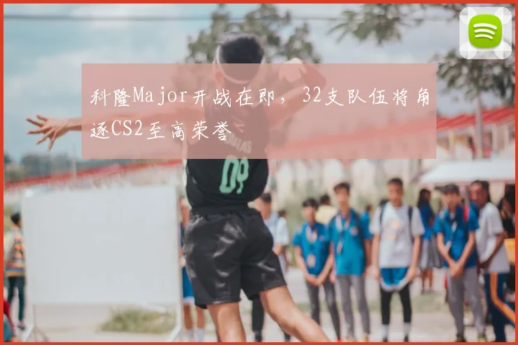 科隆Major开战在即，32支队伍将角逐CS2至高荣誉