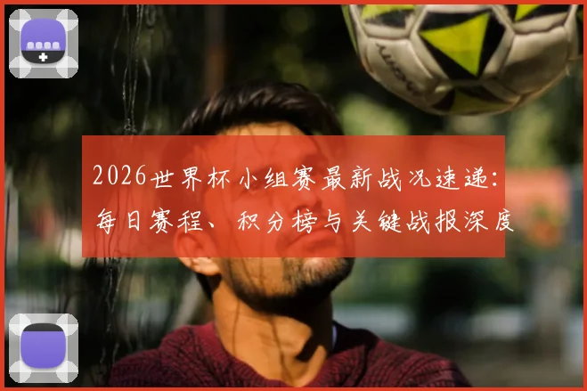 2026世界杯小组赛最新战况速递：每日赛程、积分榜与关键战报深度解析