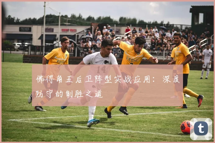 佛得角五后卫阵型实战应用：深度防守的制胜之道