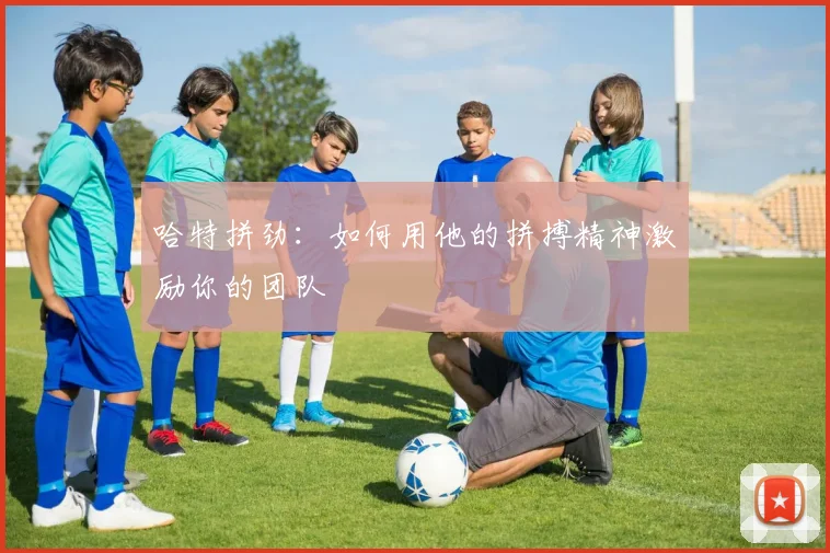 哈特拼劲：如何用他的拼搏精神激励你的团队