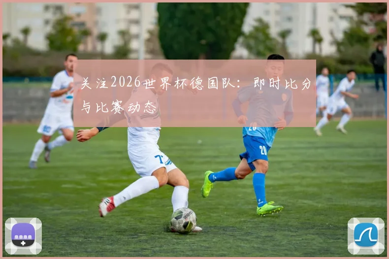 关注2026世界杯德国队：即时比分与比赛动态