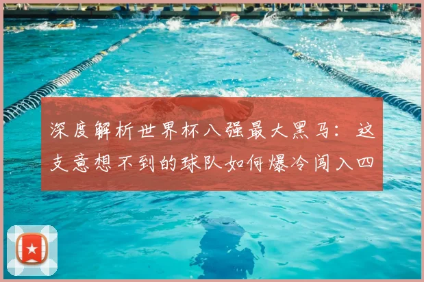 深度解析世界杯八强最大黑马：这支意想不到的球队如何爆冷闯入四强