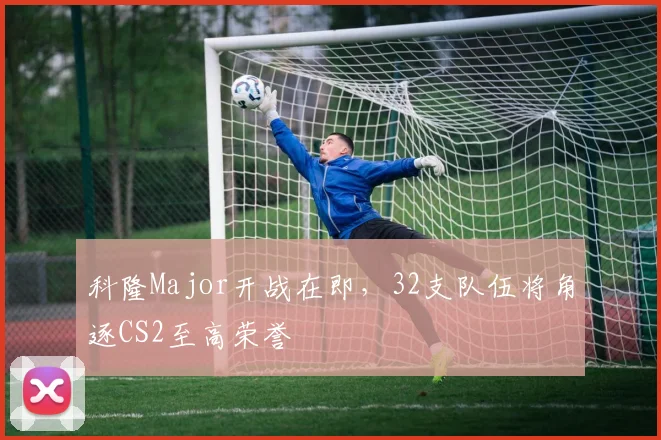 科隆Major开战在即，32支队伍将角逐CS2至高荣誉