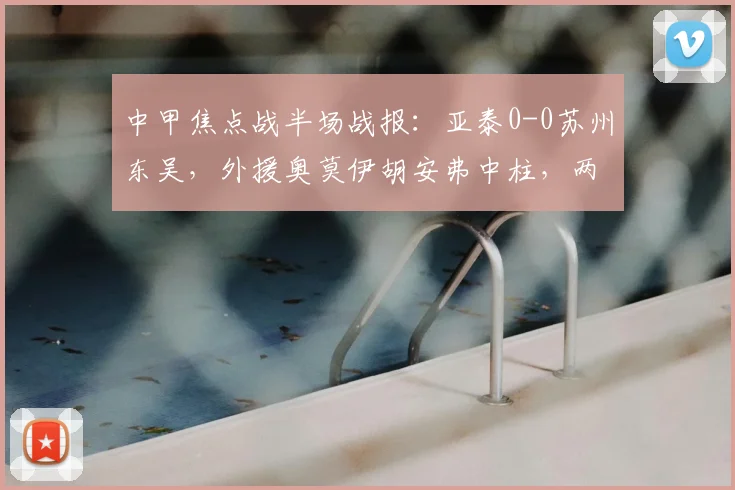 中甲焦点战半场战报：亚泰0-0苏州东吴，外援奥莫伊胡安弗中柱，两队防守成看点